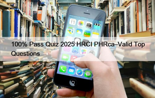 100% Pass Quiz 2025 HRCI PHRca–Valid Top Questions